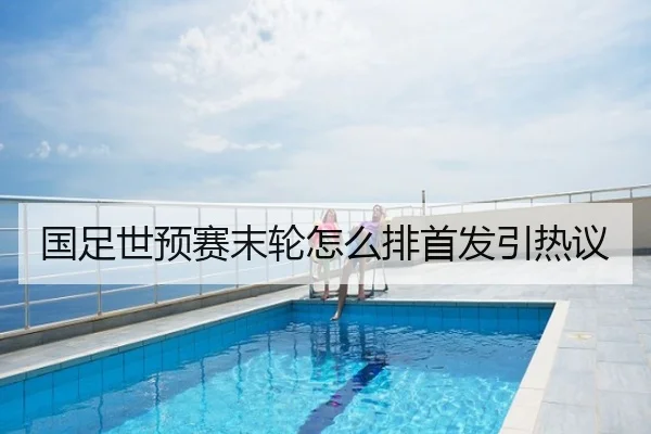 国足世预赛末轮怎么排首发引热议