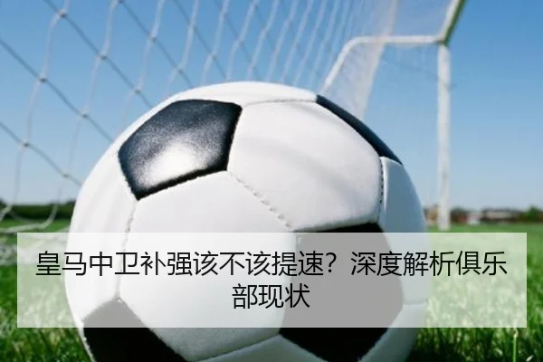 皇马中卫补强该不该提速？深度解析俱乐部现状