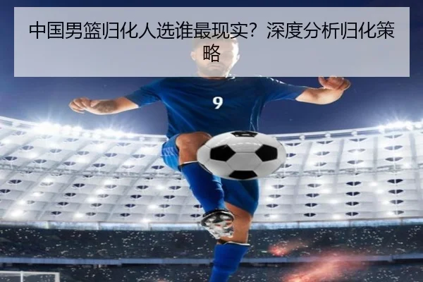 中国男篮归化人选谁最现实？深度分析归化策略 | Kaiyun